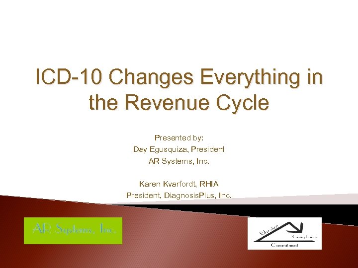 ICD-10 Changes Everything in the Revenue Cycle Presented by: Day Egusquiza, President AR Systems,