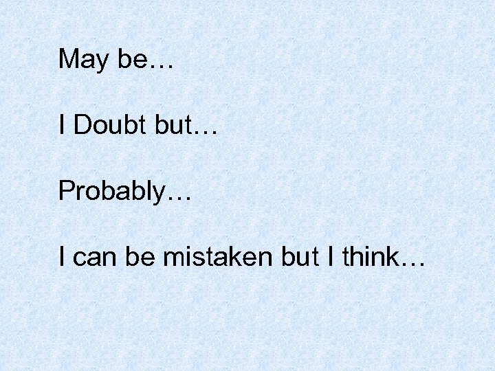 May be… I Doubt but… Probably… I can be mistaken but I think… 