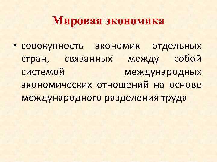 Мировая экономика • совокупность экономик отдельных стран, связанных между собой системой международных экономических отношений