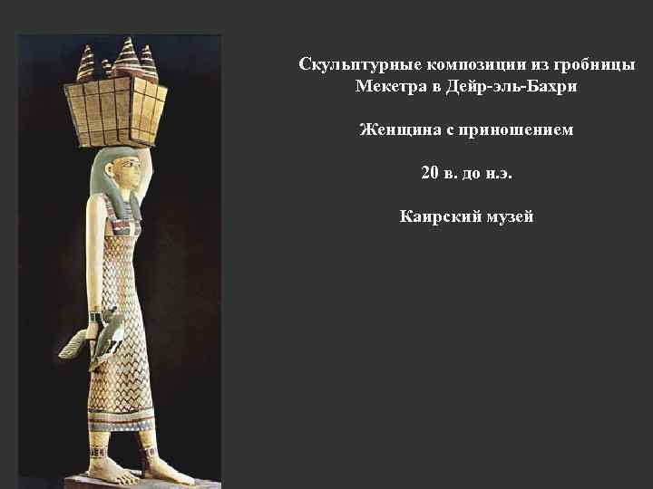 Скульптурные композиции из гробницы Мекетра в Дейр-эль-Бахри Женщина с приношением 20 в. до н.