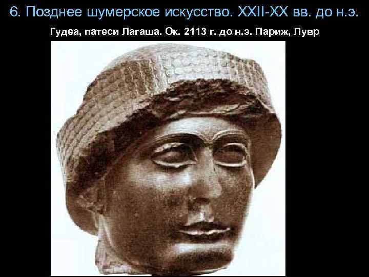 6. Позднее шумерское искусство. XXII-XX вв. до н. э. Гудеа, патеси Лагаша. Ок. 2113
