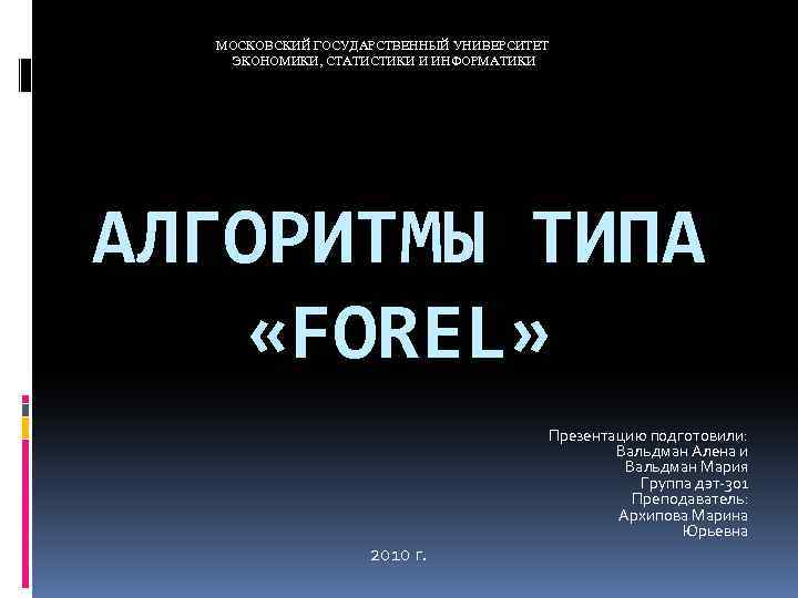 МОСКОВСКИЙ ГОСУДАРСТВЕННЫЙ УНИВЕРСИТЕТ ЭКОНОМИКИ, СТАТИСТИКИ И ИНФОРМАТИКИ АЛГОРИТМЫ ТИПА «FOREL» Презентацию подготовили: Вальдман Алена