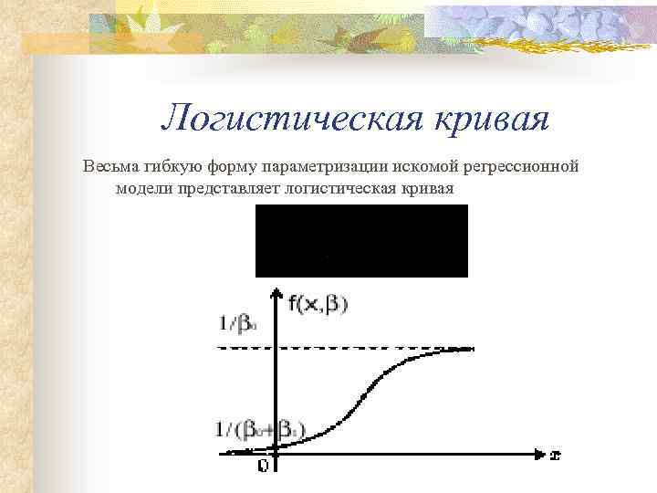 Логистическая кривая Весьма гибкую форму параметризации искомой регрессионной модели представляет логистическая кривая 