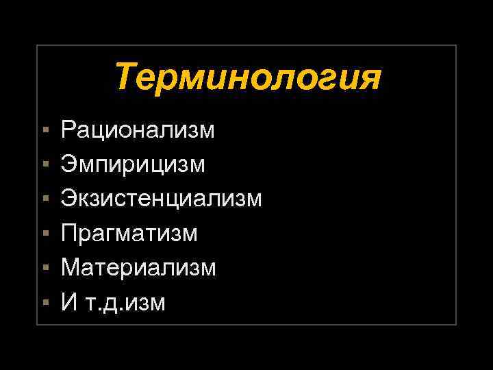 Терминология ▪ ▪ ▪ Рационализм Эмпирицизм Экзистенциализм Прагматизм Материализм И т. д. изм 