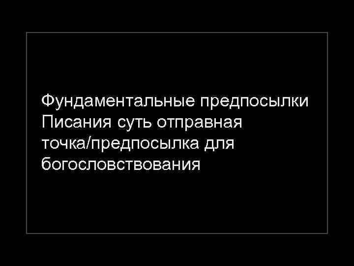 Фундаментальные предпосылки Писания суть отправная точка/предпосылка для богословствования 