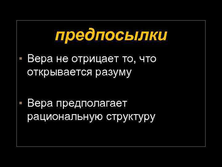 предпосылки ▪ Вера не отрицает то, что открывается разуму ▪ Вера предполагает рациональную структуру