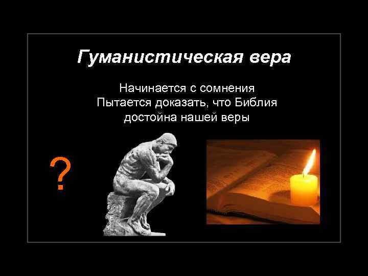 Гуманистическая вера Начинается с сомнения Пытается доказать, что Библия достойна нашей веры ? 