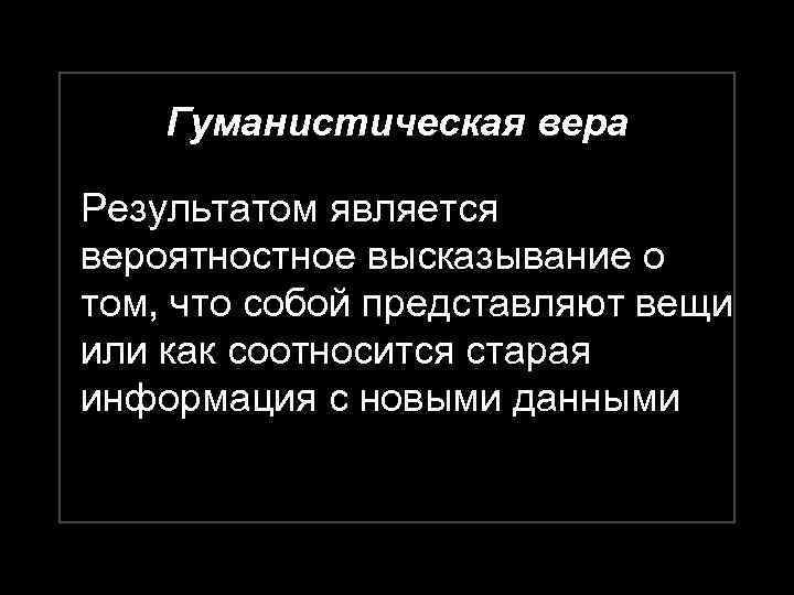 Гуманистическая вера Результатом является вероятностное высказывание о том, что собой представляют вещи или как