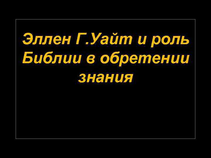 Эллен Г. Уайт и роль Библии в обретении знания 