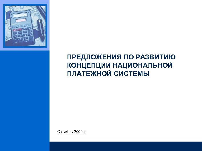 ПРЕДЛОЖЕНИЯ ПО РАЗВИТИЮ КОНЦЕПЦИИ НАЦИОНАЛЬНОЙ ПЛАТЕЖНОЙ СИСТЕМЫ Октябрь 2009 г. 