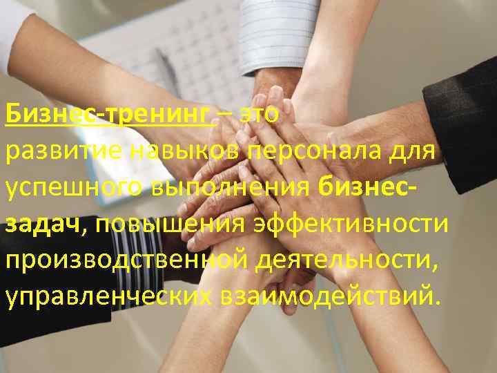 Бизнес-тренинг – это развитие навыков персонала для успешного выполнения бизнесзадач, повышения эффективности производственной деятельности,