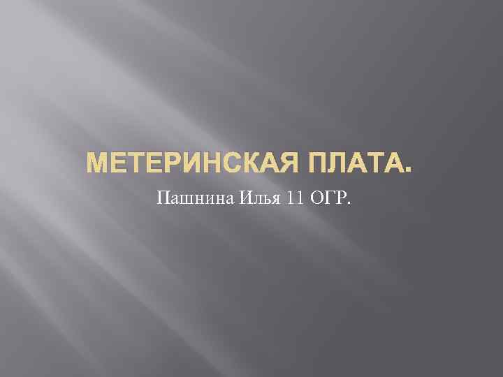 МЕТЕРИНСКАЯ ПЛАТА. Пашнина Илья 11 ОГР. 