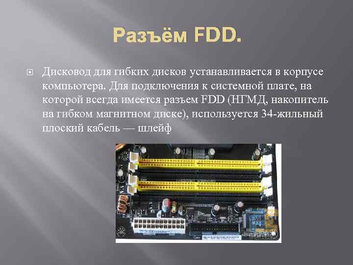 Разъём FDD. Дисковод для гибких дисков устанавливается в корпусе компьютера. Для подключения к системной