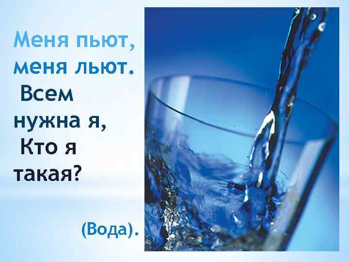 Меня пьют, меня льют. Всем нужна я, Кто я такая? (Вода). 