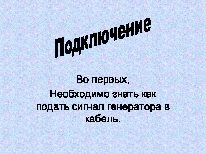 Во первых, Необходимо знать как подать сигнал генератора в кабель. 