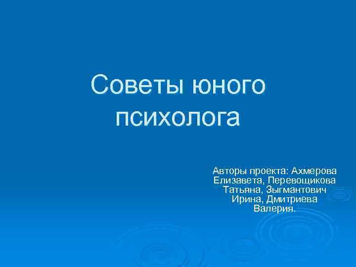Советы юного психолога Авторы проекта: Ахмерова Елизавета, Перевощикова Татьяна, Зыгмантович Ирина, Дмитриева Валерия. 