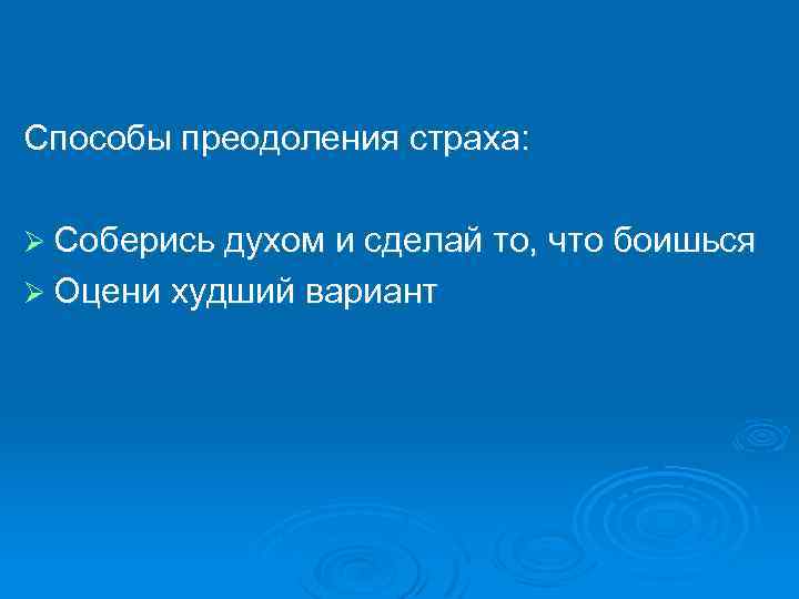 Способы преодоления страха: Ø Соберись духом и сделай то, что боишься Ø Оцени худший