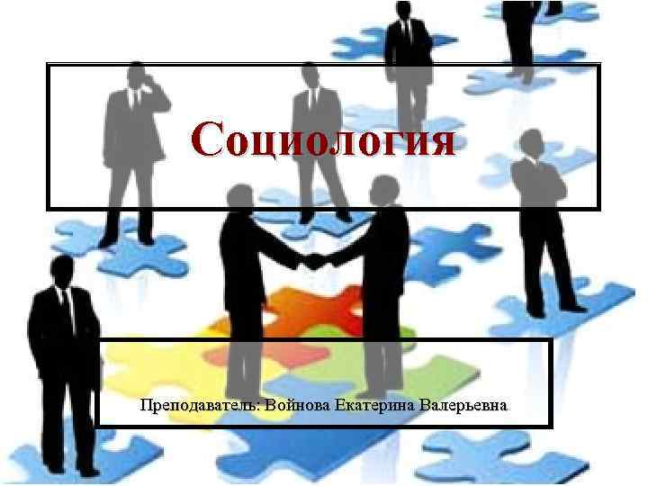 Социология Преподаватель: Войнова Екатерина Валерьевна 