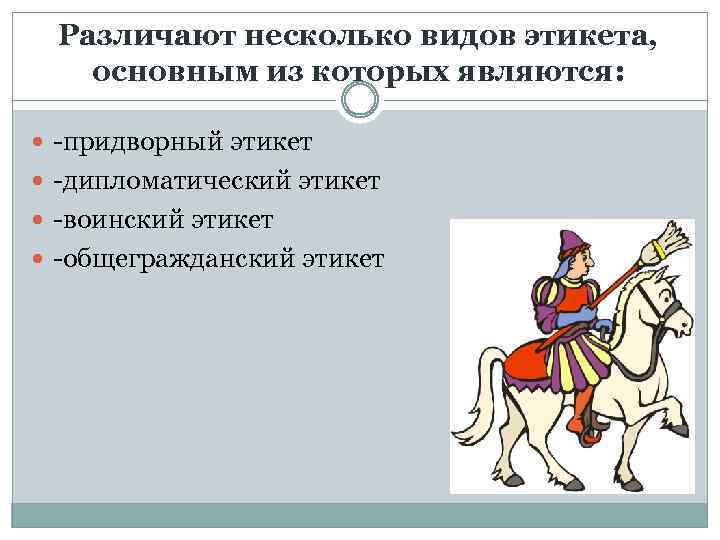 Различают несколько видов этикета, основным из которых являются: -придворный этикет -дипломатический этикет -воинский этикет