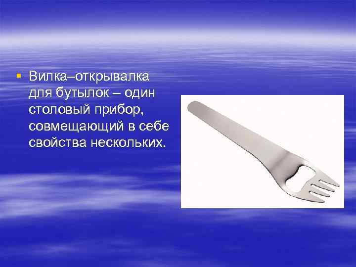 § Вилка–открывалка для бутылок – один столовый прибор, совмещающий в себе свойства нескольких. 