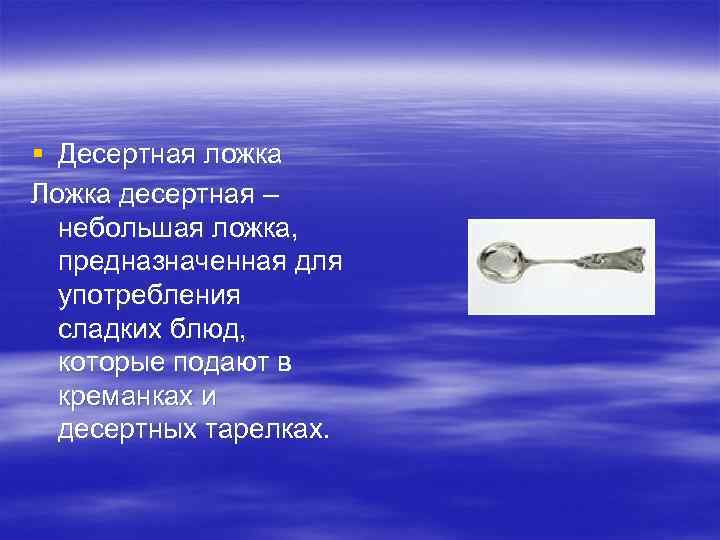 § Десертная ложка Ложка десертная – небольшая ложка, предназначенная для употребления сладких блюд, которые