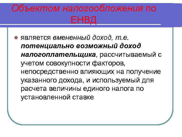 Объектом налогообложения по ЕНВД l является вмененный доход, т. е. потенциально возможный доход налогоплательщика,