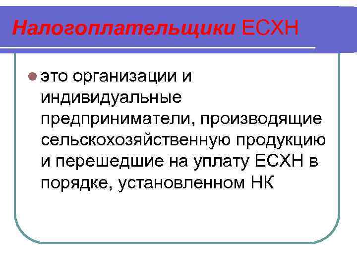 Налогоплательщики ЕСХН l это организации и индивидуальные предприниматели, производящие сельскохозяйственную продукцию и перешедшие на