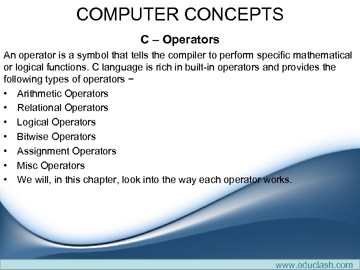 COMPUTER CONCEPTS C – Operators An operator is a symbol that tells the compiler