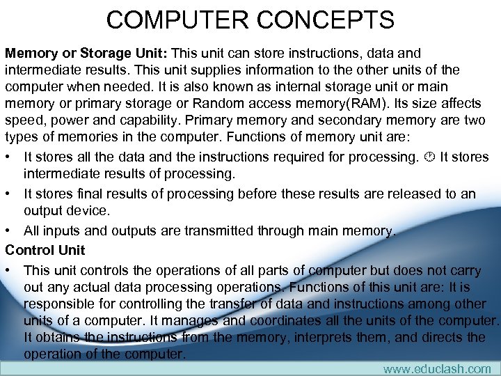 COMPUTER CONCEPTS Memory or Storage Unit: This unit can store instructions, data and intermediate