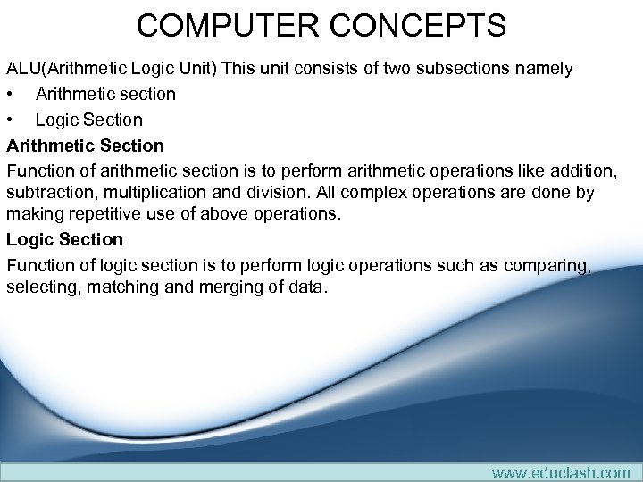 COMPUTER CONCEPTS ALU(Arithmetic Logic Unit) This unit consists of two subsections namely • Arithmetic