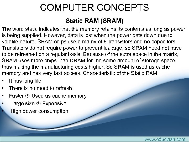 COMPUTER CONCEPTS Static RAM (SRAM) The word static indicates that the memory retains its