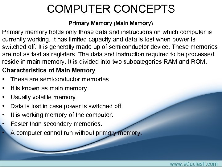 COMPUTER CONCEPTS Primary Memory (Main Memory) Primary memory holds only those data and instructions