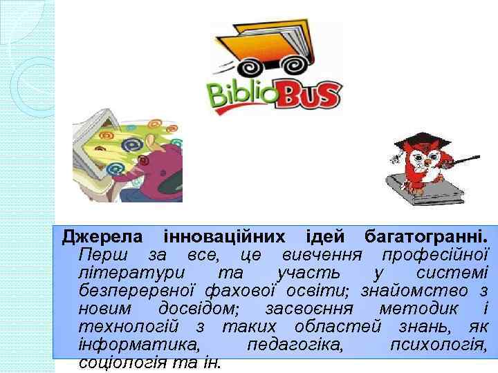 Джерела інноваційних ідей багатогранні. Перш за все, це вивчення професійної літератури та участь у