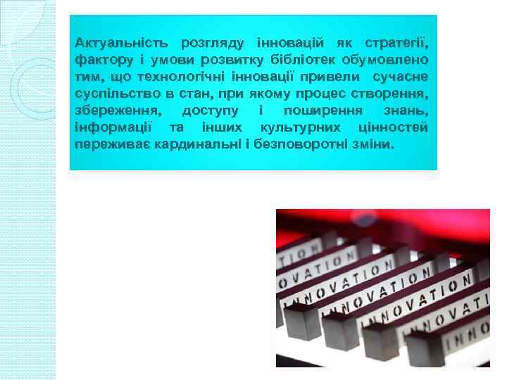 Актуальність розгляду інновацій як стратегії, фактору і умови розвитку бібліотек обумовлено тим, що технологічні