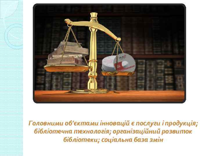 Головними об’єктами інновацій є послуги і продукція; бібліотечна технологія; організаційний розвиток бібліотеки; соціальна база