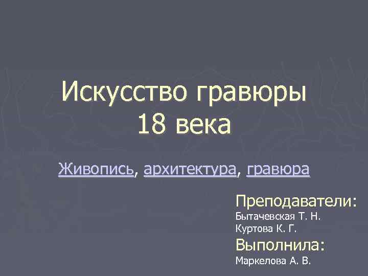 Искусство гравюры 18 века Живопись, архитектура, гравюра Преподаватели: Бытачевская Т. Н. Куртова К. Г.