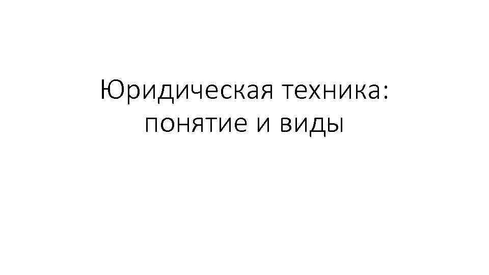 Юридическая техника: понятие и виды 