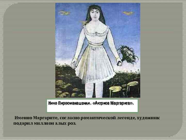 Нико Пиросманашвили. «Актриса Маргарита» . Именно Маргарите, согласно романтической легенде, художник подарил миллион алых