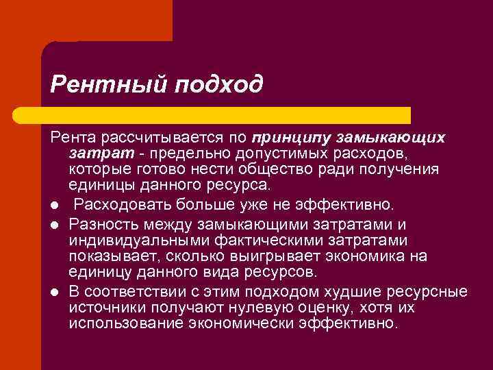 Рентный подход Рента рассчитывается по принципу замыкающих затрат - предельно допустимых расходов, которые готово