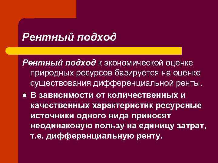 Рентный подход к экономической оценке природных ресурсов базируется на оценке существования дифференциальной ренты. l