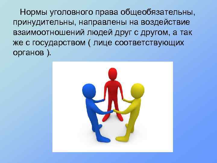 Нормы уголовного права общеобязательны, принудительны, направлены на воздействие взаимоотношений людей друг с другом, а
