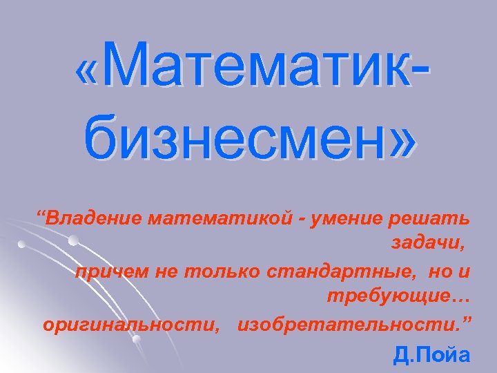 «Математик- бизнесмен» “Владение математикой - умение решать задачи, причем не только стандартные, но