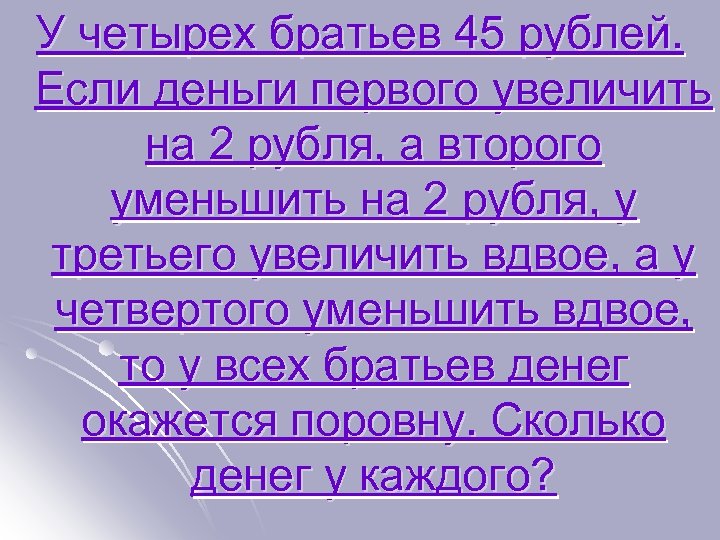 У четырех братьев 45 рублей. Если деньги первого увеличить на 2 рубля, а второго