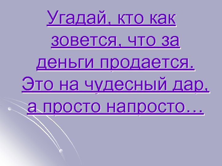 Угадай, кто как зовется, что за деньги продается. Это на чудесный дар, а просто