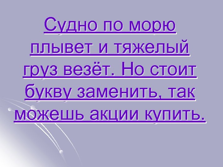 Судно по морю плывет и тяжелый груз везёт. Но стоит букву заменить, так можешь