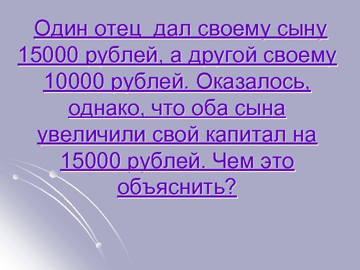  Один отец дал своему сыну 15000 рублей, а другой своему 10000 рублей. Оказалось,