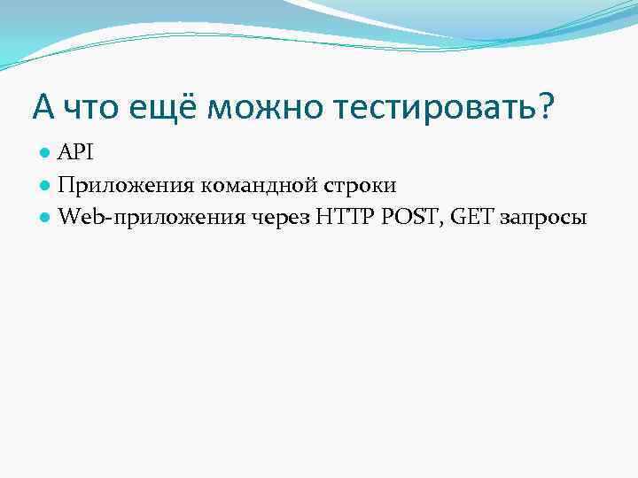 А что ещё можно тестировать? ● API ● Приложения командной строки ● Web-приложения через