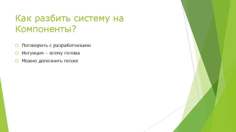 Как разбить систему на Компоненты? Поговорить с разработчиками Интуиция – всему голова Можно дополнить