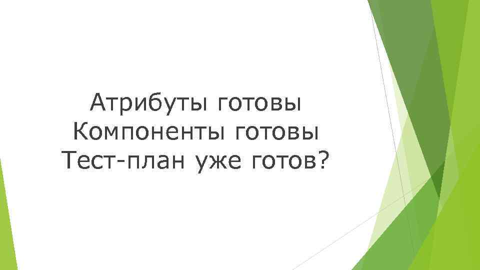 Атрибуты готовы Компоненты готовы Тест-план уже готов? 