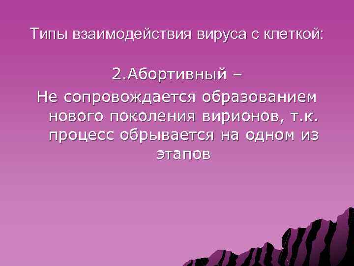 Типы взаимодействия вируса с клеткой: 2. Абортивный – Не сопровождается образованием нового поколения вирионов,